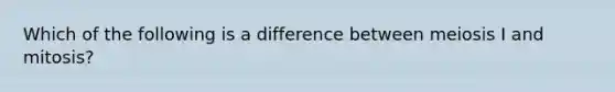 Which of the following is a difference between meiosis I and mitosis?