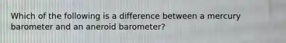 Which of the following is a difference between a mercury barometer and an aneroid barometer?