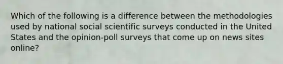 Which of the following is a difference between the methodologies used by national social scientific surveys conducted in the United States and the opinion-poll surveys that come up on news sites online?