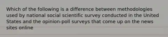 Which of the following is a difference between methodologies used by national social scientific survey conducted in the United States and the opinion-poll surveys that come up on the news sites online