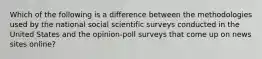 Which of the following is a difference between the methodologies used by the national social scientific surveys conducted in the United States and the opinion-poll surveys that come up on news sites online?