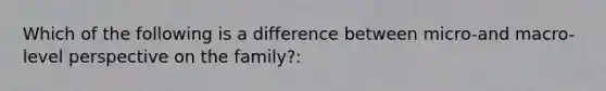 Which of the following is a difference between micro-and macro-level perspective on the family?: