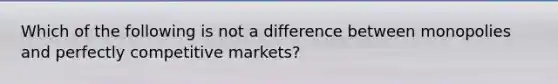 Which of the following is not a difference between monopolies and perfectly competitive markets?