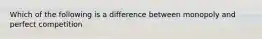 Which of the following is a difference between monopoly and perfect competition