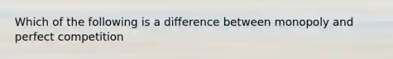 Which of the following is a difference between monopoly and perfect competition