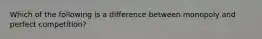 Which of the following is a difference between monopoly and perfect competition?