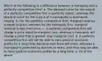 Which of the following is a difference between a monopoly and a perfectly competitive firm? a. The demand curve for the output of a perfectly competitive firm is perfectly elastic, whereas the demand curve for the output of a monopolist is downward sloping. b. For the perfectly competitive firm, marginal revenue is equal to price, whereas for the monopoly firm, marginal revenue is less than price. c. A perfectly competitive firm will charge a price equal to marginal cost, whereas a monopoly will charge a price that is greater than marginal cost. d. A perfectly competitive firm will not be able to earn positive economic profits for a long time, because new firms will enter, whereas a monopoly is protected by barriers to entry, and thus may be able to have positive economic profits for a long time. e. All of the above