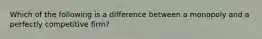 Which of the following is a difference between a monopoly and a perfectly competitive firm?