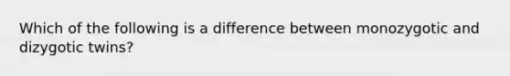 Which of the following is a difference between monozygotic and dizygotic twins?