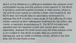 Which of the following is a difference between the national crime victimization survey and the uniform crime reports? A. the NCVS is primarily oriented towards criminals in their crimes, where is the UCR focuses mainly on victims in their victimizations B. the NCVS does not include data on secondary victimization's, whereas the UCR includes a deep study of the suffering of crime victims caused by their subsequent treatment by the police, the courts, or personal acquaintances C. The NCVS includes both reported and non-reported crimes and counts each crime separately, whereas the UCR counts only the most serious crime in an incident D. the NCVS includes data on a homicide, kidnapping, and so-called victimless crimes, where is the UCR does not include these crimes