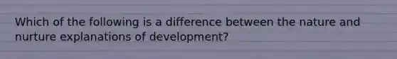 Which of the following is a difference between the nature and nurture explanations of development?