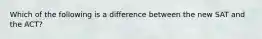 Which of the following is a difference between the new SAT and the ACT?