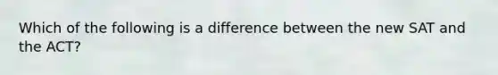 Which of the following is a difference between the new SAT and the ACT?