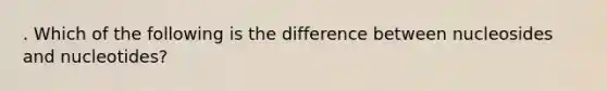 . Which of the following is the difference between nucleosides and nucleotides?