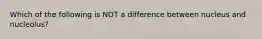 Which of the following is NOT a difference between nucleus and nucleolus?