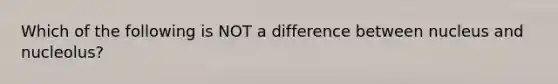 Which of the following is NOT a difference between nucleus and nucleolus?