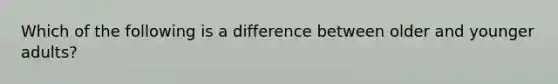 Which of the following is a difference between older and younger adults?