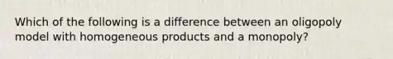 Which of the following is a difference between an oligopoly model with homogeneous products and a monopoly?