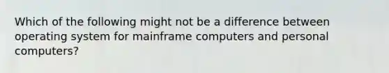 Which of the following might not be a difference between operating system for mainframe computers and personal computers?