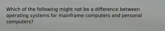 Which of the following might not be a difference between operating systems for mainframe computers and personal computers?