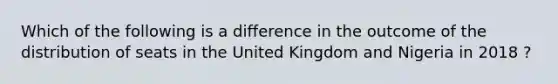 Which of the following is a difference in the outcome of the distribution of seats in the United Kingdom and Nigeria in 2018 ?