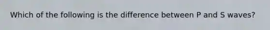 Which of the following is the difference between P and S waves?