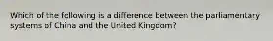 Which of the following is a difference between the parliamentary systems of China and the United Kingdom?