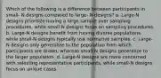 Which of the following is a difference between participants in small- N designs compared to large- N designs? a. Large-N designs prioritize having a large sample over sampling procedures, while small-N designs focus on sampling procedures. b. Large-N designs benefit from having diverse populations, while small-N designs typically use normative samples. c. Large-N designs only generalize to the population from which participants are drawn, whereas small-N designs generalize to the larger population. d. Large-N designs are more concerned with selecting representative participants, while small-N designs focus on unique cases