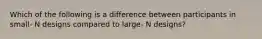 Which of the following is a difference between participants in small- N designs compared to large- N designs?