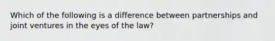 Which of the following is a difference between partnerships and joint ventures in the eyes of the law?