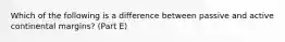 Which of the following is a difference between passive and active continental margins? (Part E)