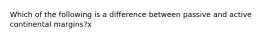 Which of the following is a difference between passive and active continental margins?x