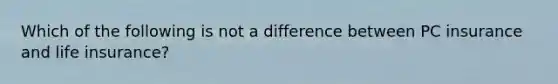 Which of the following is not a difference between PC insurance and life insurance?