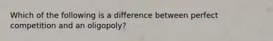 Which of the following is a difference between perfect competition and an oligopoly?