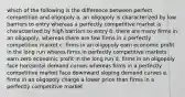 which of the following is the difference between perfect competition and oligopoly a. an oligopoly is characterized by low barriers to entry whereas a perfectly competitive market is characterized by high barriers to entry b. there are many firms in an oligopoly, whereas there are few firms in a perfectly competitive market c. firms in an oligopoly earn economic profit in the long run wheres firms in perfectly competitive markets earn zero economic profit in the long run d. firms in an oligopoly face horizontal demand curves whereas firms in a perfectly competitive market face downward sloping demand curves e. firms in an oligopoly charge a lower price than firms in a perfectly competitive market