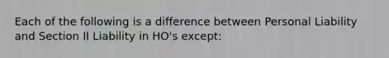 Each of the following is a difference between Personal Liability and Section II Liability in HO's except: