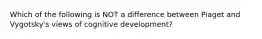 Which of the following is NOT a difference between Piaget and Vygotsky's views of cognitive development?