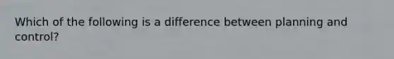 Which of the following is a difference between planning and control?