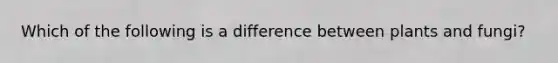Which of the following is a difference between plants and fungi?