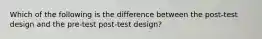 Which of the following is the difference between the post-test design and the pre-test post-test design?