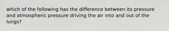 which of the following has the difference between its pressure and atmospheric pressure driving the air into and out of the lungs?