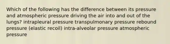 Which of the following has the difference between its pressure and atmospheric pressure driving the air into and out of the lungs? intrapleural pressure transpulmonary pressure rebound pressure (elastic recoil) intra-alveolar pressure atmospheric pressure