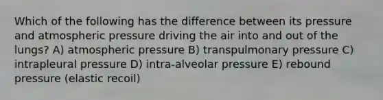 Which of the following has the difference between its pressure and atmospheric pressure driving the air into and out of the lungs? A) atmospheric pressure B) transpulmonary pressure C) intrapleural pressure D) intra-alveolar pressure E) rebound pressure (elastic recoil)