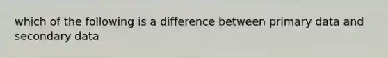 which of the following is a difference between primary data and secondary data