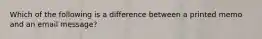 Which of the following is a difference between a printed memo and an email message?