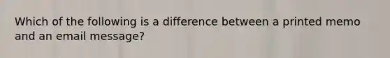 Which of the following is a difference between a printed memo and an email message?