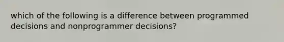 which of the following is a difference between programmed decisions and nonprogrammer decisions?