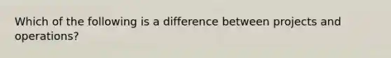 Which of the following is a difference between projects and operations?