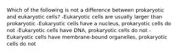 Which of the following is not a difference between prokaryotic and eukaryotic cells? -Eukaryotic cells are usually larger than prokaryotic -Eukaryotic cells have a nucleus, prokaryotic cells do not -Eukaryotic cells have DNA, prokaryotic cells do not -Eukaryotic cells have membrane-bound organelles, prokaryotic cells do not