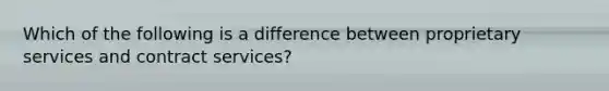 Which of the following is a difference between proprietary services and contract services?